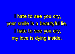 I hate to see you cry,
your smile is a beautyful lie.

I hate to see you cry,
my love is dying inside.