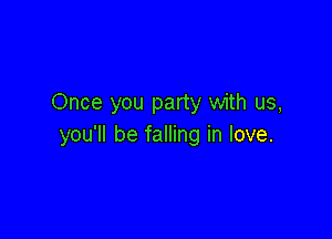Once you party with us,

you'll be falling in love.