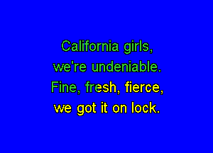 California girls,
we're undeniable.

Fine, fresh, fierce,
we got it on lock.