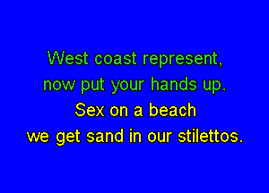 West coast represent,
now put your hands up.

Sex on a beach
we get sand in our stilettos.