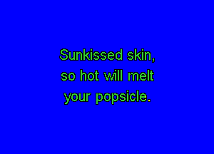 Sunkissed skin,
so hot will melt

your popsicle.