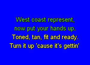 West coast represent,
now put your hands up.

Toned, tan, fit and ready.
Turn it up 'cause it's gettin'