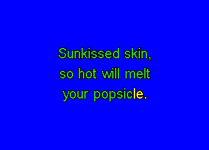 Sunkissed skin,
so hot will melt

your popsicle.