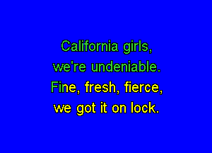 California girls,
we're undeniable.

Fine, fresh, fierce,
we got it on lock.