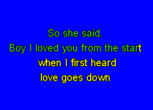 So she said.
Boy I loved you from the start

when I first heard
love goes down