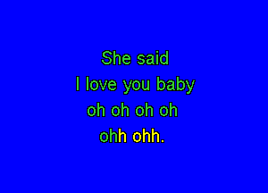 She said
I love you baby

oh oh oh oh
ohh ohh.