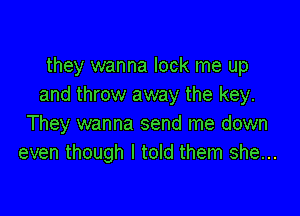 they wanna look me up
and throw away the key.

They wanna send me down
even though I told them she...