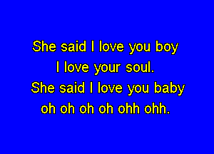 She said I love you boy
I love your soul.

She said I love you baby
oh oh oh oh ohh ohh.