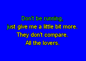 Don't be running,
just give me a little bit more.

They don't compare.
All the lovers.