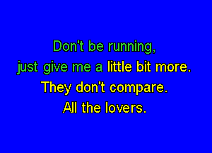 Don't be running,
just give me a little bit more.

They don't compare.
All the lovers.