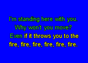 I'm standing here with you.
Why won't you move?

Even if it throws you to the
fire, fire, fire, fire, fire, fire.