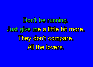 Don't be running.
Just give me a little bit more.

They don't compare.
All the lovers.