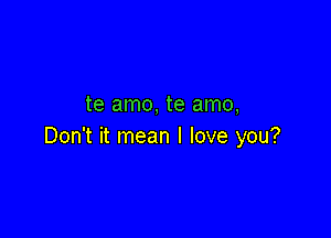 te amo, te amo,

Don't it mean I love you?