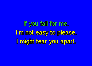 if you fall for me.
I'm not easy to please.

I might tear you apart.