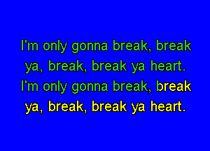 I'm only gonna break, break
ya, break. break ya heart.

I'm only gonna break, break
ya, break, break ya heart.