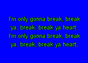 I'm only gonna break, break
ya, break. break ya heart.

I'm only gonna break, break
ya, break, break ya heart.