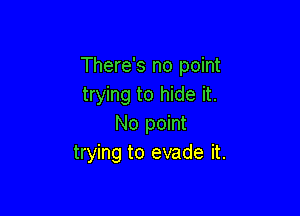 There's no point
trying to hide it.

No point
trying to evade it.