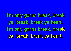 I'm only gonna break, break
ya, break. break ya heart.

I'm only gonna break, break
ya, break, break ya heart.