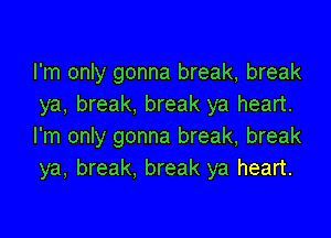 I'm only gonna break, break
ya, break. break ya heart.

I'm only gonna break, break
ya, break, break ya heart.