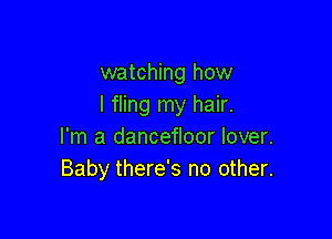 watching how
I fling my hair.

I'm a dancefloor lover.
Baby there's no other.