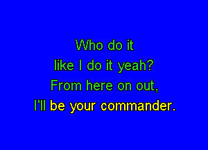 Who do it
like I do it yeah?

From here on out,
I'll be your commander.