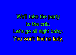 We'll take the party
to the crib.

Let's go all night baby.
You won't find no lady,