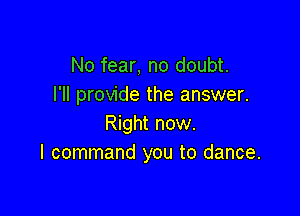 No fear, no doubt.
I'll provide the answer.

Right now.
I command you to dance.