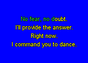 No fear, no doubt.
I'll provide the answer.

Right now.
I command you to dance.