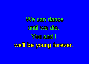 We can dance
until we die.

You and l
we'll be young forever.