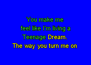 You make me
feel like I'm living a

Teenage Dream.
The way you turn me on