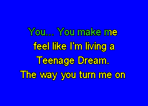 You... You make me
feel like I'm living a

Teenage Dream.
The way you turn me on