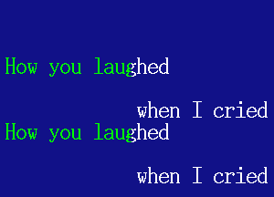 How you laughed

when I cried
How you laughed

when I cried