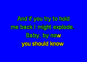 And if you try to hold
me back I might explode.

Baby, by now
you should know