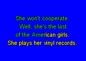 She won't cooperate.
Well, she's the last

of the American girls.
She plays her vinyl records.
