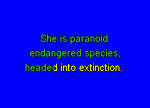 She is paranoid
endangered species,

headed into extinction.