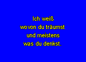 lch weiB
wovon du traumst

und meistens
was du denkst.