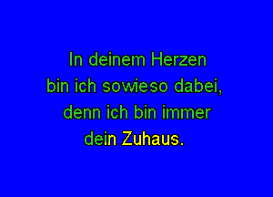 In deinem Herzen
bin ich sowieso dabei,

denn ich bin immer
dein Zuhaus.