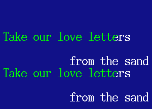 Take our love letters

from the sand
Take our love letters

from the sand