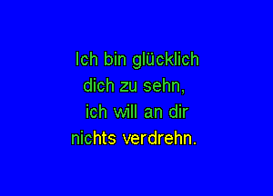 lch bin gIUcklich
dich zu sehn,

ich will an dir
nichts verdrehn.