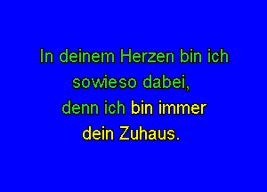 In deinem Herzen bin ich
sowieso dabei,

denn ich bin immer
dein Zuhaus.