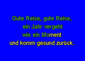Gute Reise, gute Reise,
ein Jahr vergeht

wie ein Moment
und komm gesund zurUck.