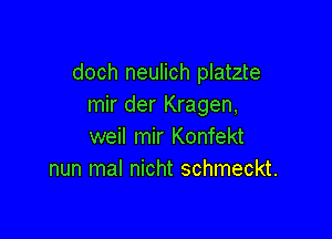 doch neulich platzte
mir der Kragen,

weil mir Konfekt
nun mal nicht schmeckt.