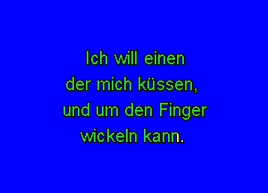 lch will einen
der mich kUssen,

und um den Finger
wickeln kann.