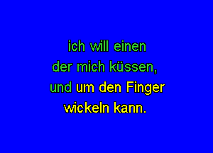 ich will einen
der mich kUssen,

und um den Finger
wickeln kann.