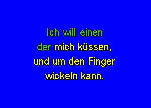 lch will einen
der mich kUssen,

und um den Finger
wickeln kann.