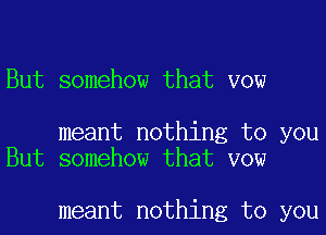 But somehow that vow

meant nothing to you
But somehow that vow

meant nothing to you