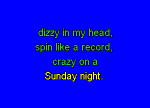 dizzy in my head,
spin like a record,

crazy on a
Sunday night.
