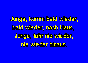 Junge, komm bald wieder,
bald wieder, nach Haus,

Junge, fahr nie wieder,
nie wieder hinaus.