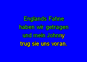 Englands Fahne
haben wir getragen

und mein Johnny
trug sie uns voran.