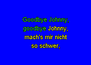 Goodbye Johnny,
goodbye Johnny,

mach's mir nicht
so schwer,